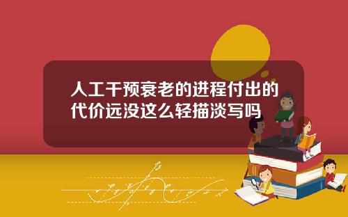 人工干预衰老的进程付出的代价远没这么轻描淡写吗