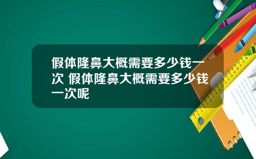 假体隆鼻大概需要多少钱一次 假体隆鼻大概需要多少钱一次呢