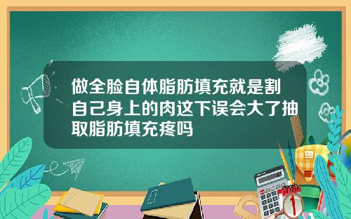 做全脸自体脂肪填充就是割自己身上的肉这下误会大了抽取脂肪填充疼吗