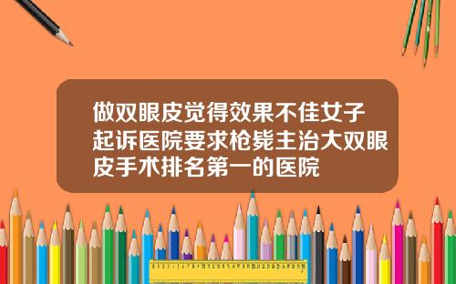 做双眼皮觉得效果不佳女子起诉医院要求枪毙主治大双眼皮手术排名第一的医院