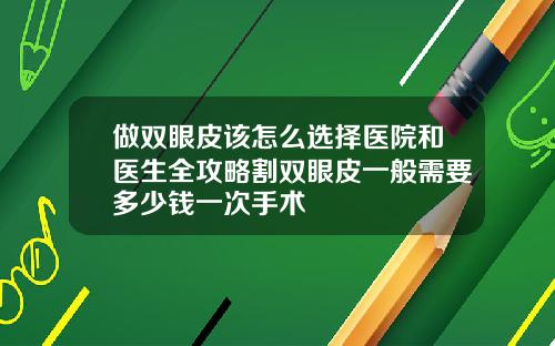 做双眼皮该怎么选择医院和医生全攻略割双眼皮一般需要多少钱一次手术
