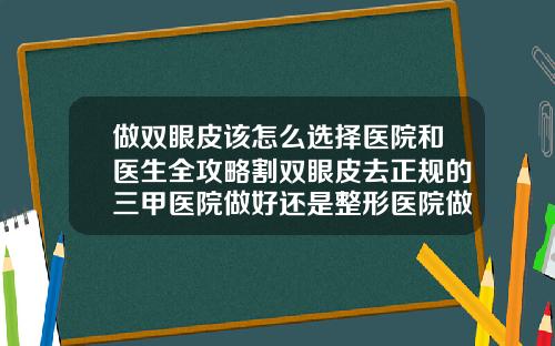 做双眼皮该怎么选择医院和医生全攻略割双眼皮去正规的三甲医院做好还是整形医院做好