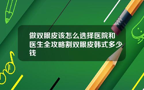 做双眼皮该怎么选择医院和医生全攻略割双眼皮韩式多少钱