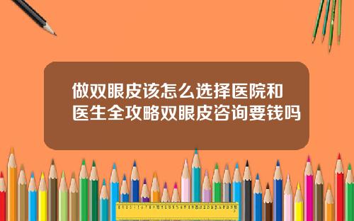 做双眼皮该怎么选择医院和医生全攻略双眼皮咨询要钱吗