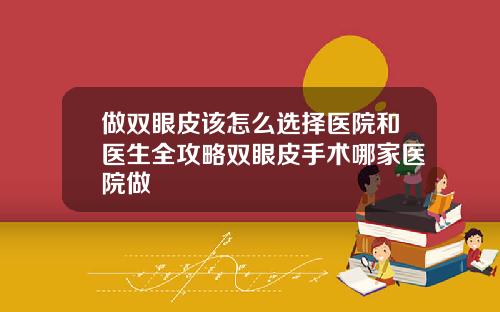 做双眼皮该怎么选择医院和医生全攻略双眼皮手术哪家医院做