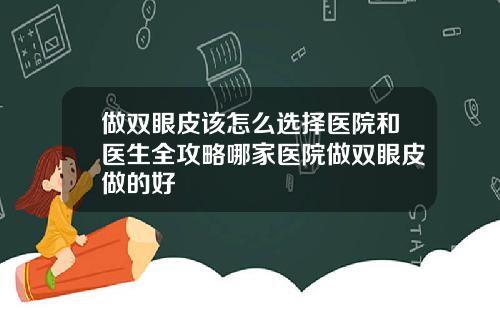 做双眼皮该怎么选择医院和医生全攻略哪家医院做双眼皮做的好