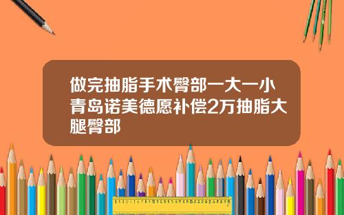 做完抽脂手术臀部一大一小青岛诺美德愿补偿2万抽脂大腿臀部