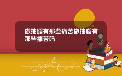 做抽脂有那些痛苦做抽脂有那些痛苦吗