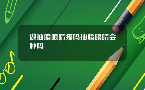 做抽脂眼睛疼吗抽脂眼睛会肿吗