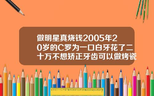 做明星真烧钱2005年20岁的C罗为一口白牙花了二十万不想矫正牙齿可以做烤瓷牙吗视频