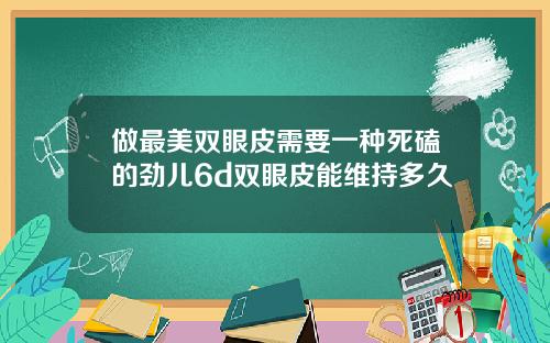 做最美双眼皮需要一种死磕的劲儿6d双眼皮能维持多久