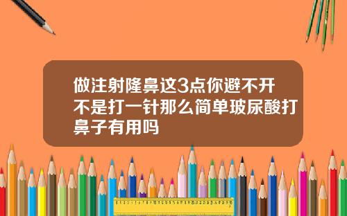 做注射隆鼻这3点你避不开不是打一针那么简单玻尿酸打鼻子有用吗