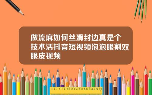 做流麻如何丝滑封边真是个技术活抖音短视频泡泡眼割双眼皮视频