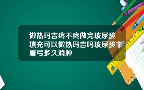 做热玛吉疼不疼做完玻尿酸填充可以做热玛吉吗玻尿酸丰眉弓多久消肿