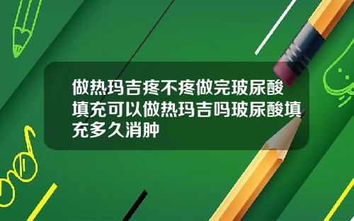 做热玛吉疼不疼做完玻尿酸填充可以做热玛吉吗玻尿酸填充多久消肿