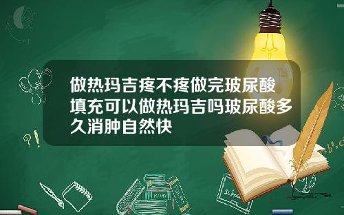 做热玛吉疼不疼做完玻尿酸填充可以做热玛吉吗玻尿酸多久消肿自然快