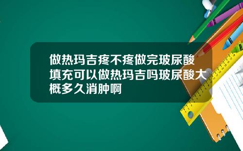 做热玛吉疼不疼做完玻尿酸填充可以做热玛吉吗玻尿酸大概多久消肿啊