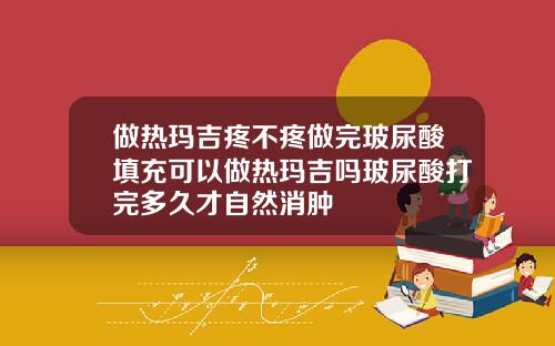做热玛吉疼不疼做完玻尿酸填充可以做热玛吉吗玻尿酸打完多久才自然消肿