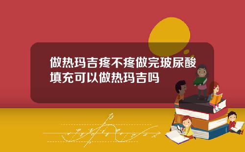 做热玛吉疼不疼做完玻尿酸填充可以做热玛吉吗