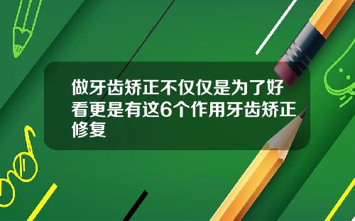 做牙齿矫正不仅仅是为了好看更是有这6个作用牙齿矫正修复