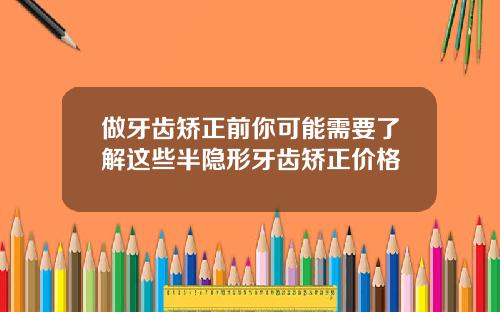 做牙齿矫正前你可能需要了解这些半隐形牙齿矫正价格