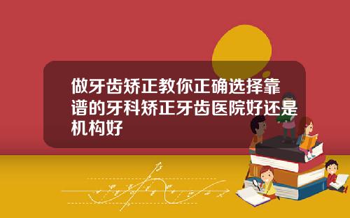 做牙齿矫正教你正确选择靠谱的牙科矫正牙齿医院好还是机构好