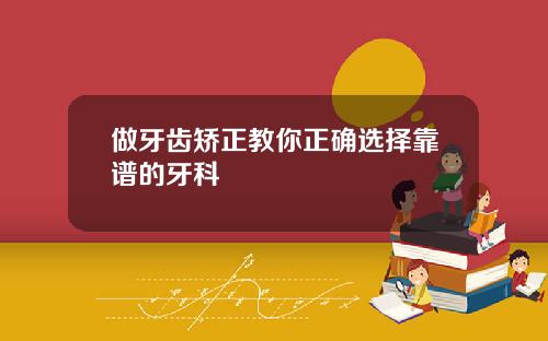 做牙齿矫正教你正确选择靠谱的牙科