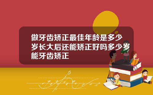 做牙齿矫正最佳年龄是多少岁长大后还能矫正好吗多少岁能牙齿矫正