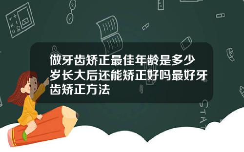 做牙齿矫正最佳年龄是多少岁长大后还能矫正好吗最好牙齿矫正方法