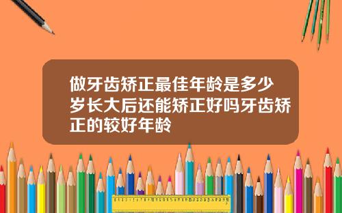 做牙齿矫正最佳年龄是多少岁长大后还能矫正好吗牙齿矫正的较好年龄