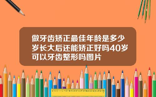 做牙齿矫正最佳年龄是多少岁长大后还能矫正好吗40岁可以牙齿整形吗图片