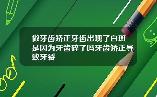 做牙齿矫正牙齿出现了白斑是因为牙齿碎了吗牙齿矫正导致牙裂