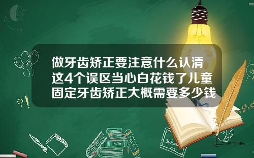 做牙齿矫正要注意什么认清这4个误区当心白花钱了儿童固定牙齿矫正大概需要多少钱一颗
