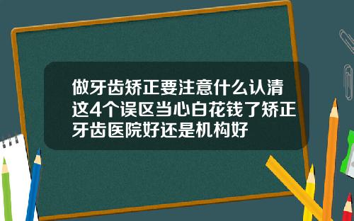 做牙齿矫正要注意什么认清这4个误区当心白花钱了矫正牙齿医院好还是机构好