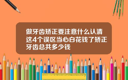 做牙齿矫正要注意什么认清这4个误区当心白花钱了矫正牙齿总共多少钱