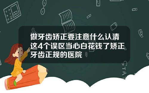 做牙齿矫正要注意什么认清这4个误区当心白花钱了矫正牙齿正规的医院