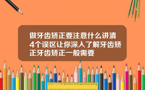 做牙齿矫正要注意什么讲清4个误区让你深入了解牙齿矫正牙齿矫正一般需要