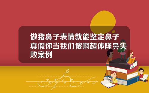 做猪鼻子表情就能鉴定鼻子真假你当我们傻啊超体隆鼻失败案例