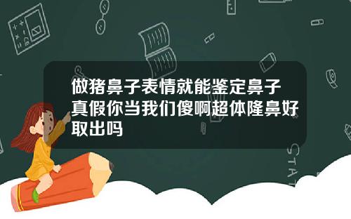 做猪鼻子表情就能鉴定鼻子真假你当我们傻啊超体隆鼻好取出吗