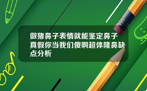 做猪鼻子表情就能鉴定鼻子真假你当我们傻啊超体隆鼻缺点分析