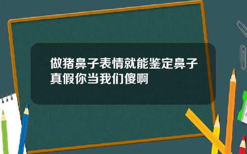 做猪鼻子表情就能鉴定鼻子真假你当我们傻啊