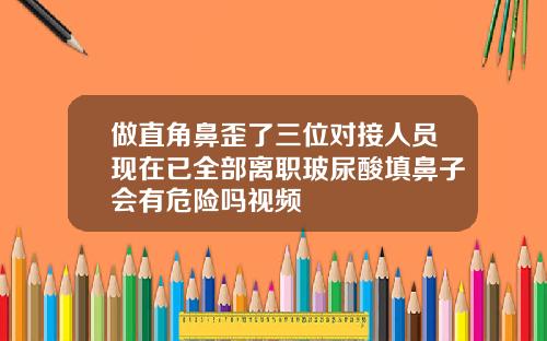 做直角鼻歪了三位对接人员现在已全部离职玻尿酸填鼻子会有危险吗视频