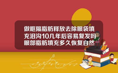 做眶隔脂肪释放去除眼袋填充泪沟10几年后容易复发吗眼部脂肪填充多久恢复自然