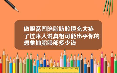 做眼窝凹陷脂肪胶填充太疼了过来人说真相可能出乎你的想象抽脂眼部多少钱