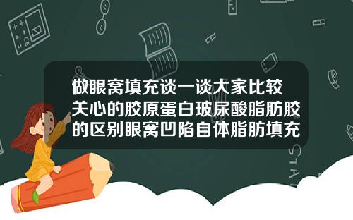 做眼窝填充谈一谈大家比较关心的胶原蛋白玻尿酸脂肪胶的区别眼窝凹陷自体脂肪填充好还是玻尿酸好