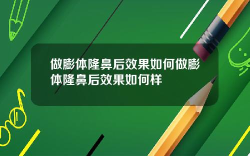 做膨体隆鼻后效果如何做膨体隆鼻后效果如何样