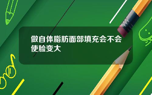 做自体脂肪面部填充会不会使脸变大