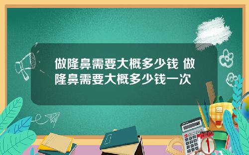做隆鼻需要大概多少钱 做隆鼻需要大概多少钱一次