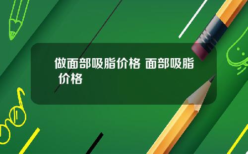 做面部吸脂价格 面部吸脂 价格