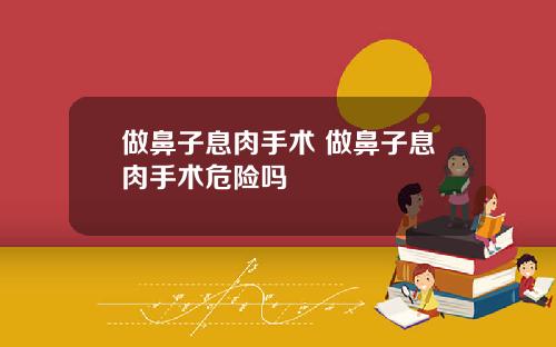 做鼻子息肉手术 做鼻子息肉手术危险吗